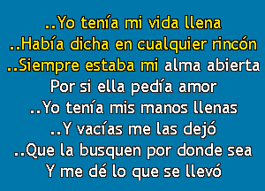 ..Yo tenfa mi Vida llena

..Habfa dicha en cualquier rincdn

..Siempre estaba mi alma abierta
Por si ella pedl'a amor

..Yo tenfa mis manos llenas

..Y vacfas me las dej6

..Que la busquen por donde sea
Y me d( lo que se llev6