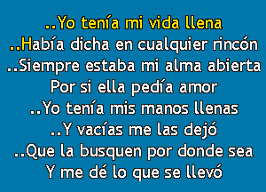 ..Yo tenfa mi Vida llena

..Habfa dicha en cualquier rincdn

..Siempre estaba mi alma abierta
Por si ella pedl'a amor

..Yo tenfa mis manos llenas

..Y vacfas me las dej6

..Que la busquen por donde sea
Y me d( lo que se llev6