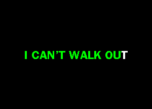 I CAN'T WALK OUT