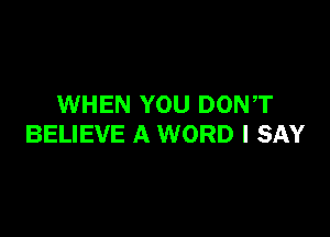 WHEN YOU DONT

BELIEVE A WORD I SAY