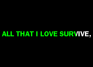ALL THAT I LOVE SURVIVE,
