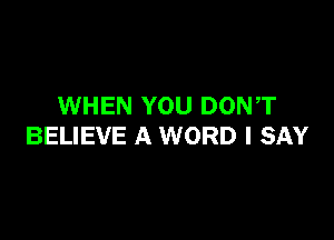 WHEN YOU DONT

BELIEVE A WORD I SAY