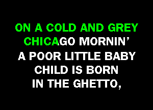 ON A COLD AND GREY
CHICAGO MORNIN,
A POOR LI'ITLE BABY
CHILD IS BORN
IN THE GHE'ITO,