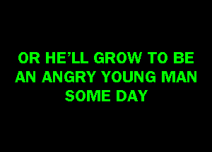 0R HELL GROW TO BE

AN ANGRY YOUNG MAN
SOME DAY