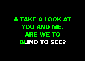 A TAKE A LOOK AT
YOU AND ME,

ARE WE T0
BLIND TO SEE?