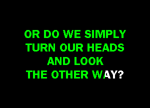 0R DO WE SIMPLY
TURN OUR HEADS

AND LOOK
THE OTHER WAY?