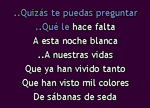 ..Quizais te puedas preguntar
..Qw le hace falta
A esta noche blanca
..A nuestras vidas
Que ya han vivido tanto
Que han visto mil colores
De saibanas de seda