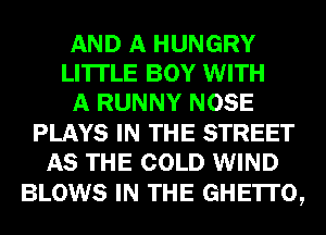 AND A HUNGRY
LI'ITLE BOY WITH
A RUNNY NOSE
PLAYS IN THE STREET
AS THE COLD WIND

BLOWS IN THE GHE'ITO,