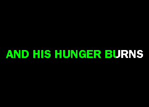 AND HIS HUNGER BURNS