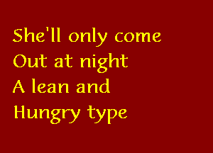 She'll only come
Out at night

A lean and
Hungry type
