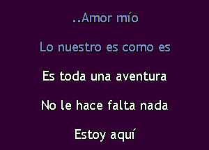 ..Amor ml'o
Lo nuestro es como es
Es toda una aventura

No le hace falta nada

Estoy aquf