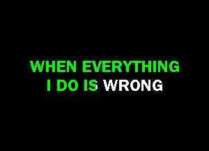 WHEN EVERYTHING

I DO IS WRONG