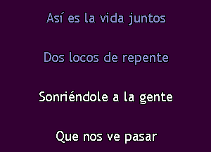 Asf es la Vida juntos

Dos locos de repente

Sonr1'(3.ndole a la gente

Que nos ve pasar