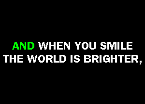 AND WHEN YOU SMILE
THE WORLD IS BRIGHTER,
