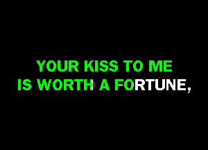 YOUR KISS TO ME

IS WORTH A FORTUNE,