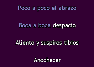 Poco a poco el abrazo

Boca a boca despacio

Aliento y suspiros tibios

Anochecer