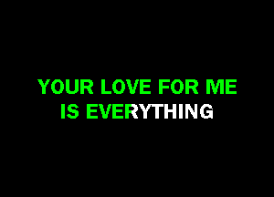 YOUR LOVE FOR ME

IS EVERYTHING