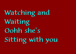 Watching and
Waiting

Oohh she's
Sitting with you
