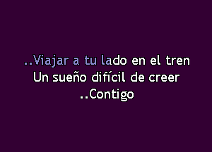 ..Viajar a tu lado en el tren

Un SUGFIO diffcil de creer
..Contigo