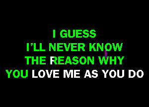 I GUESS
PLL NEVER KN W

THE REASON HY
YOU LOVE ME AS YOU DO