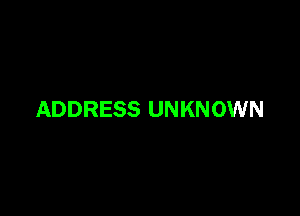 ADDRESS UNKNOWN