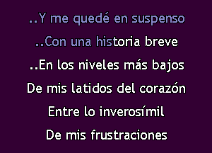 ..Y me qued en suspenso
..Con una historia breve
..En los niveles mas bajos
De mis latidos del corazdn
Entre lo inverosfmil

De mis frustraciones