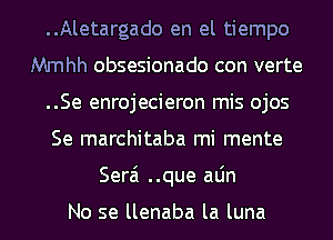 ..Aletargado en el tiempo
Mmhh obsesionado con verte
..Se enrojecieron mis ojos
Se marchitaba mi mente
Serai ..que aLin

No se llenaba la luna