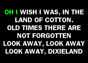 OH I WISH I WAS, IN THE
LAND OF CO'ITON.
OLD TIMES THERE ARE
NOT FORGOTTEN
LOOK AWAY, LOOK AWAY
LOOK AWAY, DIXIELAND