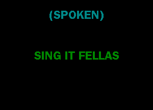 (SPOKEN)

SING IT FELLAS