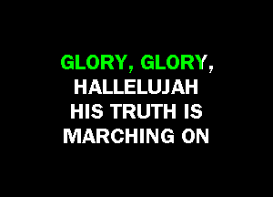 GLORY, GLORY,
HALLELUJAH

HIS TRUTH IS
MARCHING 0N