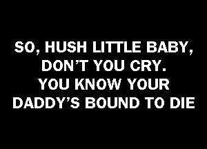 SO, HUSH LI'ITLE BABY,
DONT YOU CRY.
YOU KNOW YOUR

DADDWS BOUND TO DIE