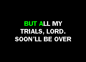 BUT ALL MY

TRIALS, LORD.
SOONlL BE OVER