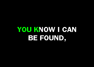 YOU KNOW I CAN

BE FOUND,