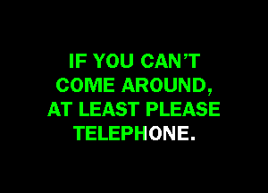 IF YOU CANT
COME AROUND,

AT LEAST PLEASE
TELEPHONE.