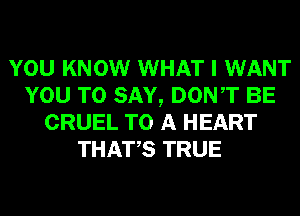 YOU KNOW WHAT I WANT
YOU TO SAY, DONT BE
CRUEL TO A HEART
THATS TRUE