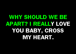 WHY SHOULD WE BE
APART? I REALLY LOVE
YOU BABY, CROSS
MY HEART.