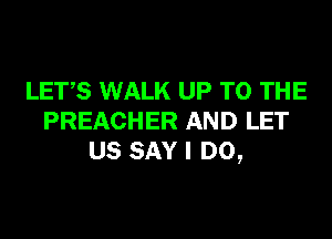 LET,S WALK UP TO THE
PREACHER AND LET
US SAY I DO,