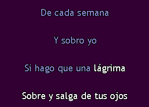 De cada semana
Y sobro yo

Si hago que una la'grima

Sobre y salga de tus ojos