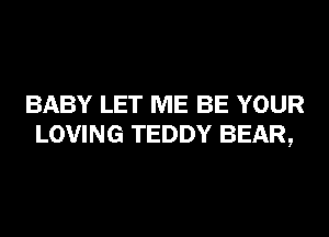 BABY LET ME BE YOUR
LOVING TEDDY BEAR,