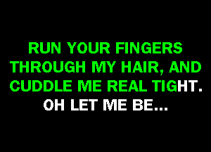 RUN YOUR FINGERS
THROUGH MY HAIR, AND
CUDDLE ME REAL TIGHT.

0H LET ME BE...