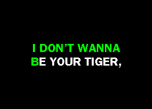I DONT WANNA

BE YOUR TIGER,