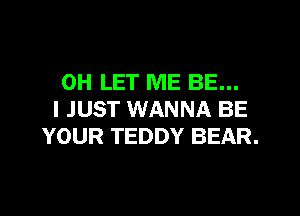 0H LET ME BE...
I JUST WANNA BE
YOUR TEDDY BEAR.