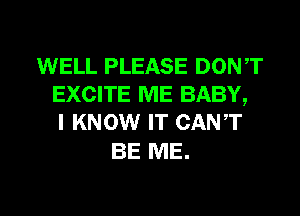 WELL PLEASE DONT
EXCITE ME BABY,
I KNOW IT CANT

BE ME.

g