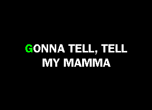 GONNA TELL, TELL

MY MAMMA