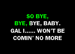 SO BYE,
BYE, BYE, BABY.

GAL l ...... WONT BE
COMIW NO MORE