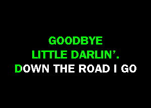 GOODBYE

LI'ITLE DARLINZ
DOWN THE ROAD I GO