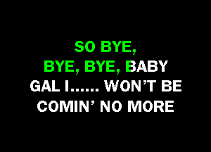 SO BYE,
BYE, BYE, BABY

GAL l ...... WONT BE
COMIW NO MORE