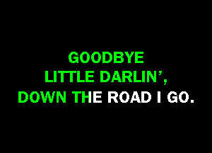 GOODBYE

LI'ITLE DARLINZ
DOWN THE ROAD I GO.