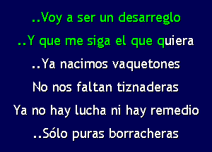 ..Voy a ser un desarreglo
..Y que me siga el que quiera
..Ya nacimos vaquetones
No nos faltan tiznaderas
Ya no hay lucha ni hay remedio

..Scilo puras borracheras