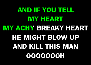 AND IF YOU TELL
MY HEART
MY ACHY BREAKY HEART
HE MIGHT BLOW UP
AND KILL THIS MAN
OOOOOOOH